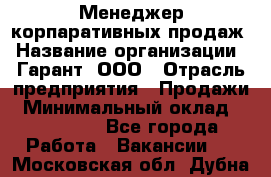 Менеджер корпаративных продаж › Название организации ­ Гарант, ООО › Отрасль предприятия ­ Продажи › Минимальный оклад ­ 100 000 - Все города Работа » Вакансии   . Московская обл.,Дубна г.